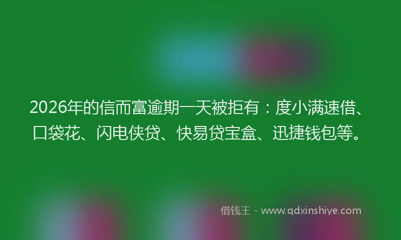 2026年的信而富逾期一天被拒有：度小满速借、口袋花、闪电侠贷、快易贷宝盒、迅捷钱包等。
