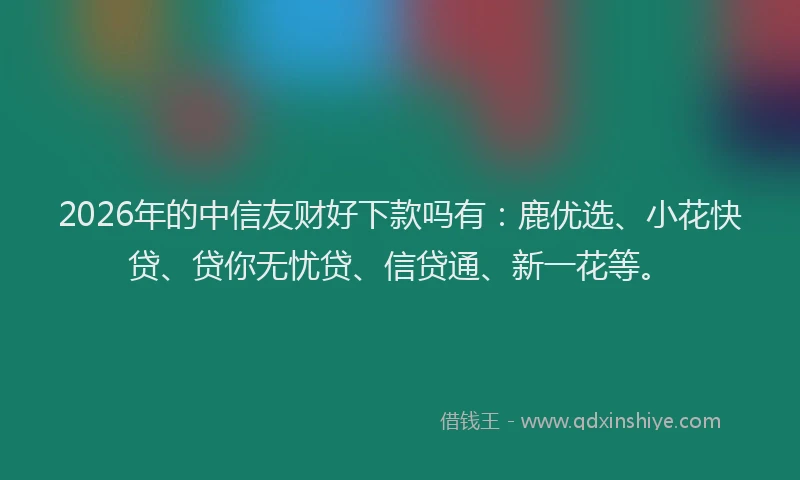 2026年的中信友财好下款吗有：鹿优选、小花快贷、贷你无忧贷、信贷通、新一花等。