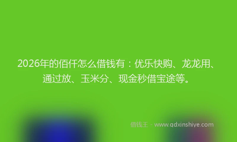 2026年的佰仟怎么借钱有：优乐快购、龙龙用、通过放、玉米分、现金秒借宝途等。