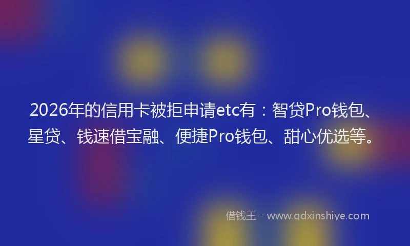 2026年的信用卡被拒申请etc有：智贷Pro钱包、星贷、钱速借宝融、便捷Pro钱包、甜心优选等。