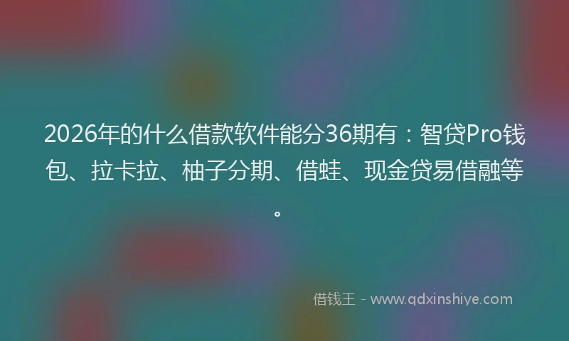 2026年的什么借款软件能分36期有：智贷Pro钱包、拉卡拉、柚子分期、借蛙、现金贷易借融等。