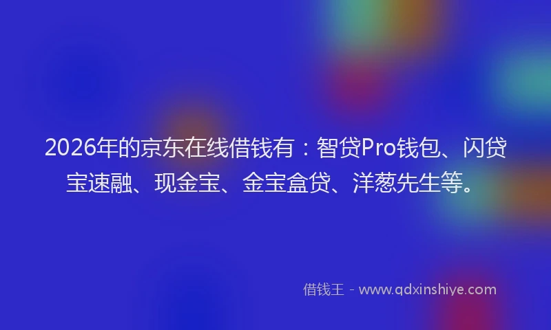 2026年的京东在线借钱有：智贷Pro钱包、闪贷宝速融、现金宝、金宝盒贷、洋葱先生等。