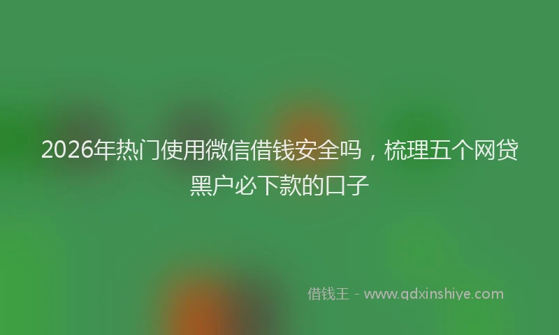 2026年热门使用微信借钱安全吗，梳理五个网贷黑户必下款的口子