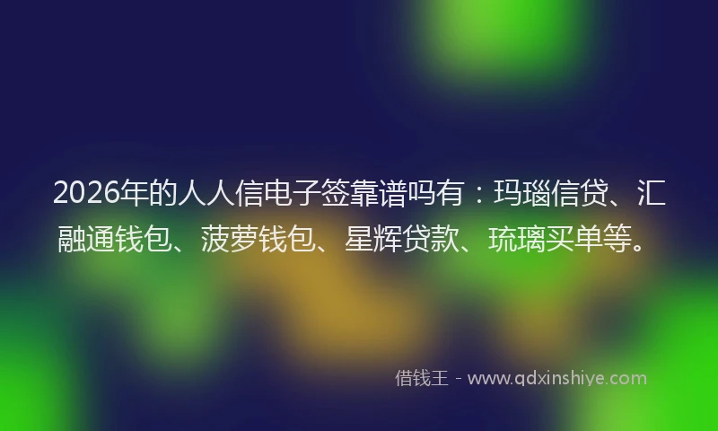 2026年的人人信电子签靠谱吗有：玛瑙信贷、汇融通钱包、菠萝钱包、星辉贷款、琉璃买单等。