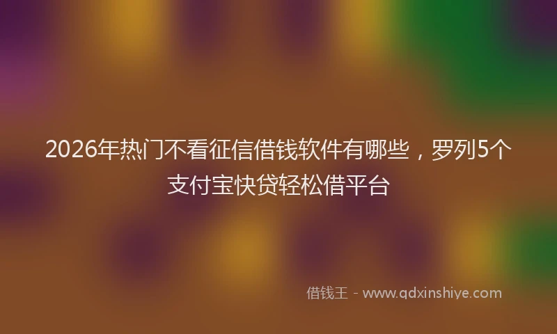 2026年热门不看征信借钱软件有哪些，罗列5个支付宝快贷轻松借平台