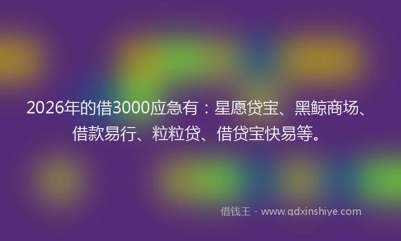 2026年的借3000应急有：星愿贷宝、黑鲸商场、借款易行、粒粒贷、借贷宝快易等。