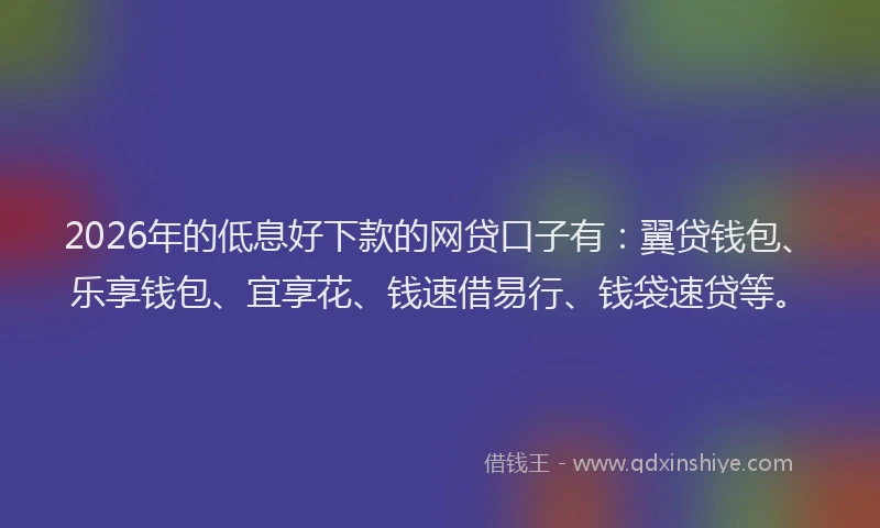 2026年的低息好下款的网贷口子有：翼贷钱包、乐享钱包、宜享花、钱速借易行、钱袋速贷等。