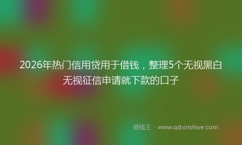2026年热门信用贷用于借钱，整理5个无视黑白无视征信申请就下款的口子