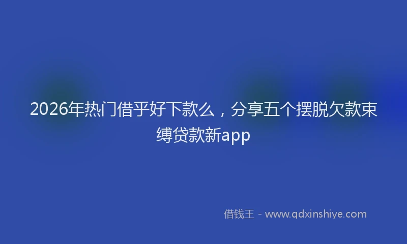 2026年热门借乎好下款么，分享五个摆脱欠款束缚贷款新app