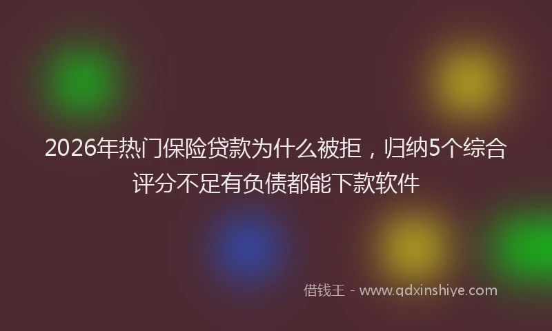 2026年热门保险贷款为什么被拒，归纳5个综合评分不足有负债都能下款软件
