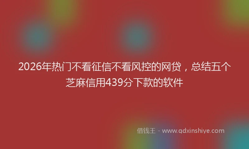 2026年热门不看征信不看风控的网贷，总结五个芝麻信用439分下款的软件