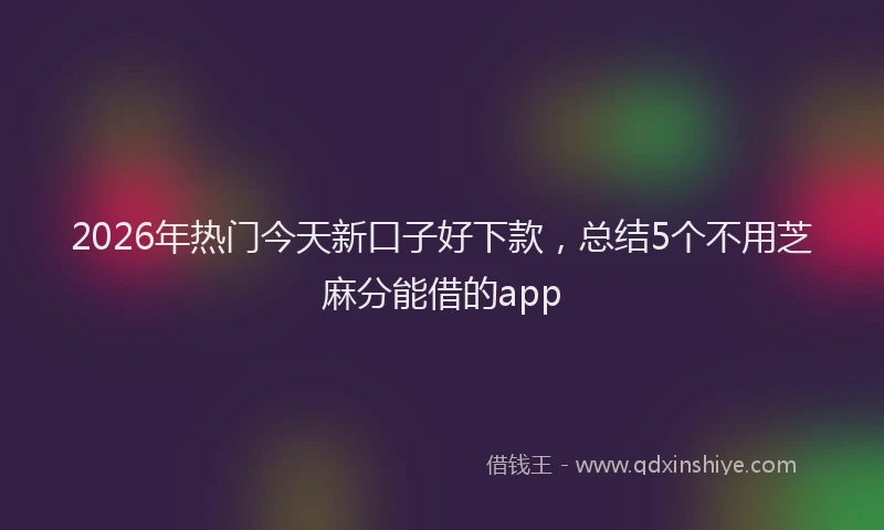 2026年热门今天新口子好下款，总结5个不用芝麻分能借的app