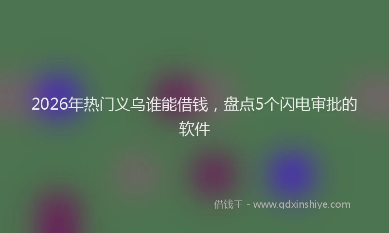 2026年热门义乌谁能借钱，盘点5个闪电审批的软件