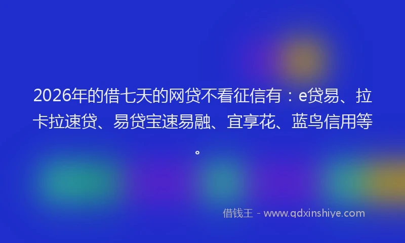 2026年的借七天的网贷不看征信有：e贷易、拉卡拉速贷、易贷宝速易融、宜享花、蓝鸟信用等。