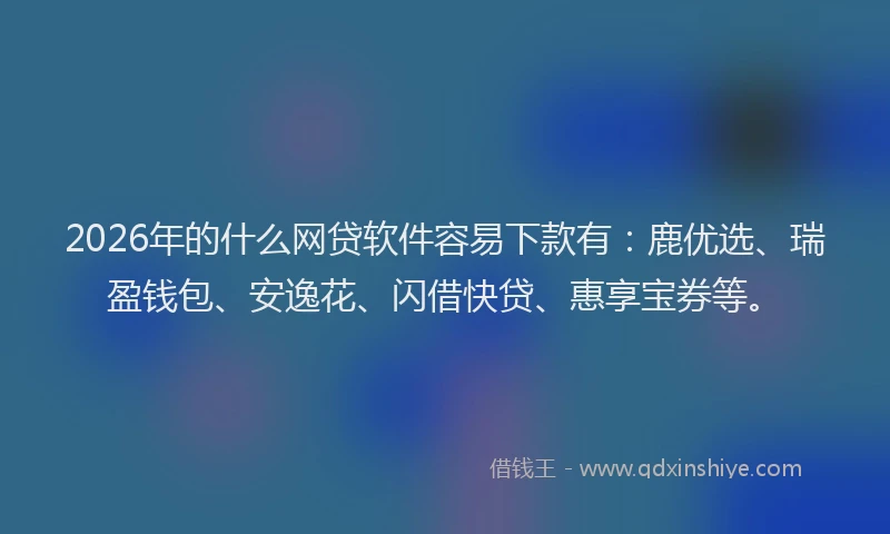 2026年的什么网贷软件容易下款有：鹿优选、瑞盈钱包、安逸花、闪借快贷、惠享宝券等。