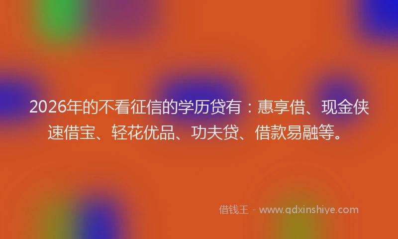 2026年的不看征信的学历贷有：惠享借、现金侠速借宝、轻花优品、功夫贷、借款易融等。