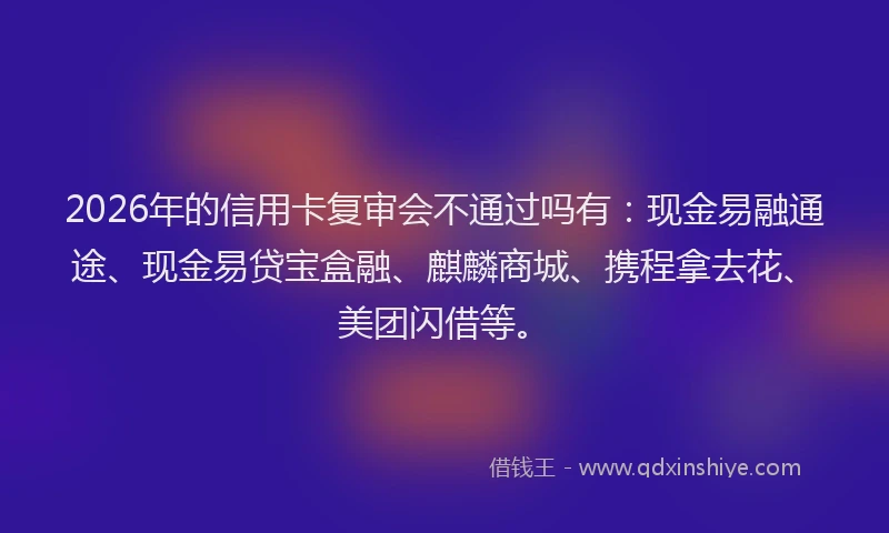2026年的信用卡复审会不通过吗有：现金易融通途、现金易贷宝盒融、麒麟商城、携程拿去花、美团闪借等。
