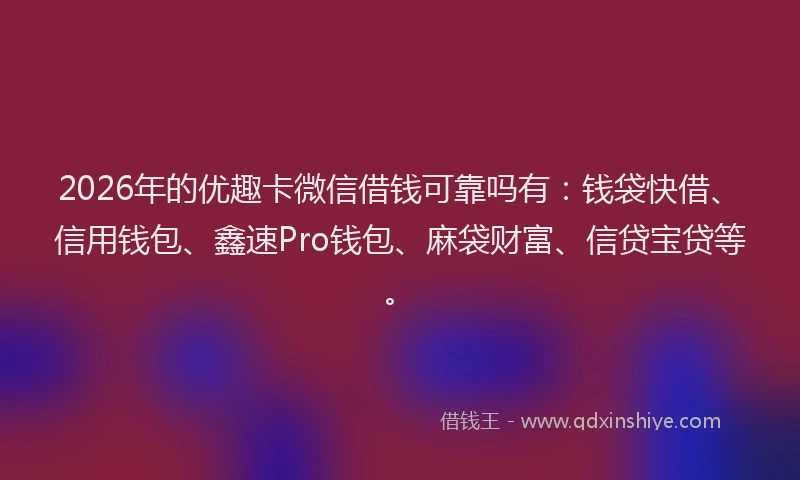 2026年的优趣卡微信借钱可靠吗有：钱袋快借、信用钱包、鑫速Pro钱包、麻袋财富、信贷宝贷等。