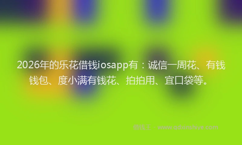 2026年的乐花借钱iosapp有：诚信一周花、有钱钱包、度小满有钱花、拍拍用、宜口袋等。