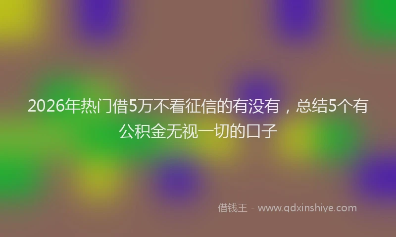 2026年热门借5万不看征信的有没有，总结5个有公积金无视一切的口子
