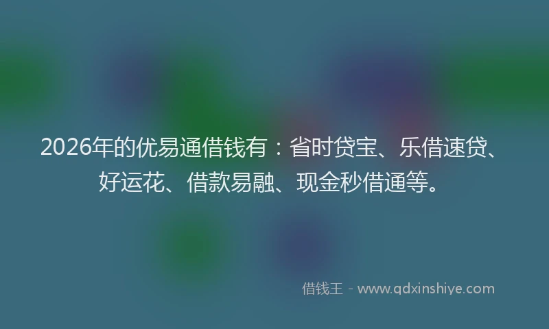 2026年的优易通借钱有：省时贷宝、乐借速贷、好运花、借款易融、现金秒借通等。