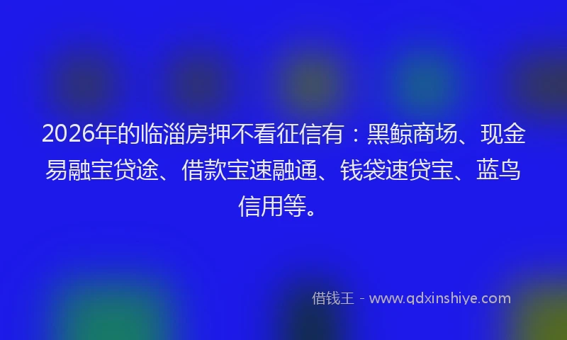 2026年的临淄房押不看征信有：黑鲸商场、现金易融宝贷途、借款宝速融通、钱袋速贷宝、蓝鸟信用等。