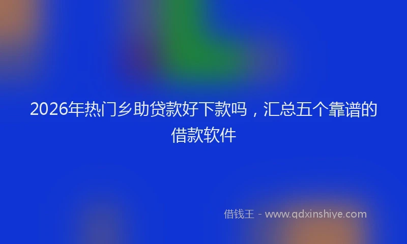 2026年热门乡助贷款好下款吗，汇总五个靠谱的借款软件