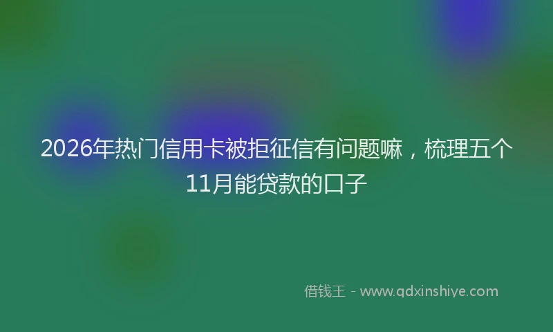 2026年热门信用卡被拒征信有问题嘛，梳理五个11月能贷款的口子