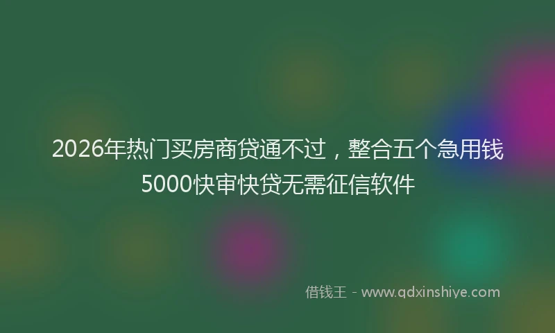 2026年热门买房商贷通不过，整合五个急用钱5000快审快贷无需征信软件