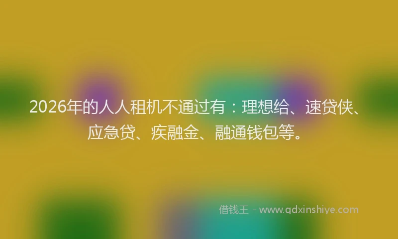 2026年的人人租机不通过有：理想给、速贷侠、应急贷、疾融金、融通钱包等。