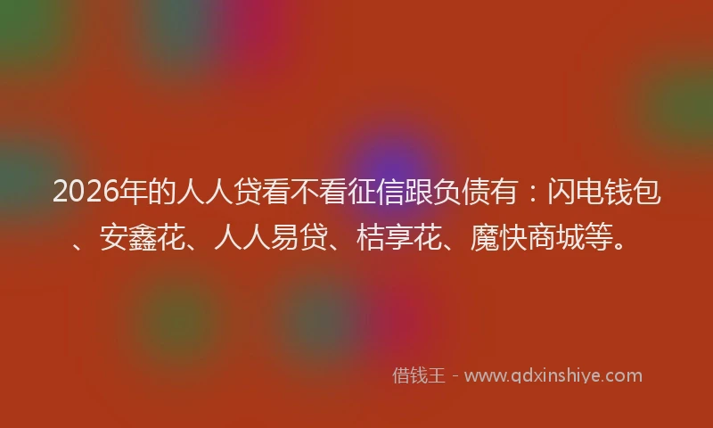 2026年的人人贷看不看征信跟负债有：闪电钱包、安鑫花、人人易贷、桔享花、魔快商城等。