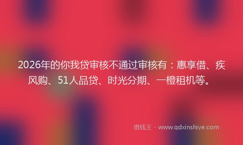 2026年的你我贷审核不通过审核有：惠享借、疾风购、51人品贷、时光分期、一橙租机等。