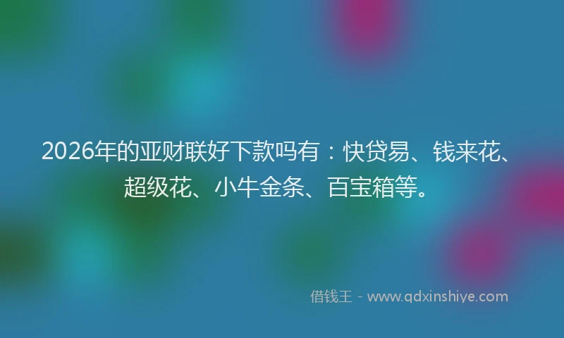 2026年的亚财联好下款吗有：快贷易、钱来花、超级花、小牛金条、百宝箱等。