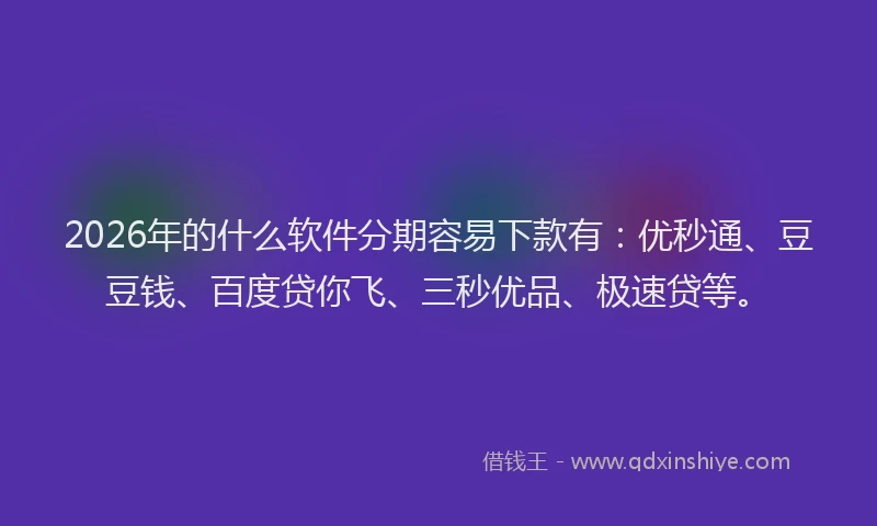 2026年的什么软件分期容易下款有：优秒通、豆豆钱、百度贷你飞、三秒优品、极速贷等。