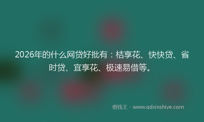 2026年的什么网贷好批有：桔享花、快快贷、省时贷、宜享花、极速易借等。