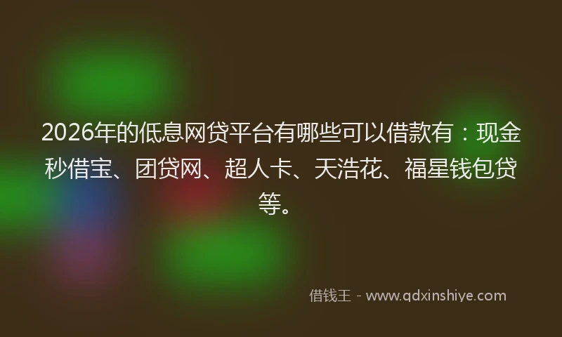 2026年的低息网贷平台有哪些可以借款有：现金秒借宝、团贷网、超人卡、天浩花、福星钱包贷等。