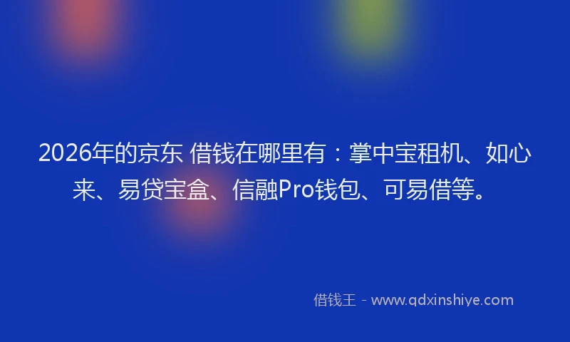 2026年的京东 借钱在哪里有：掌中宝租机、如心来、易贷宝盒、信融Pro钱包、可易借等。