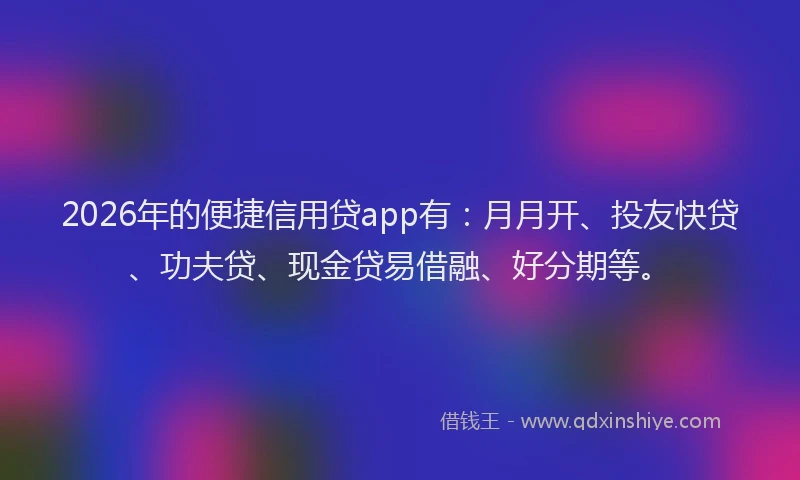 2026年的便捷信用贷app有：月月开、投友快贷、功夫贷、现金贷易借融、好分期等。