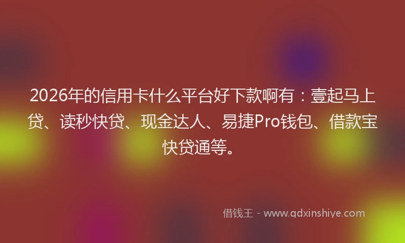 2026年的信用卡什么平台好下款啊有：壹起马上贷、读秒快贷、现金达人、易捷Pro钱包、借款宝快贷通等。