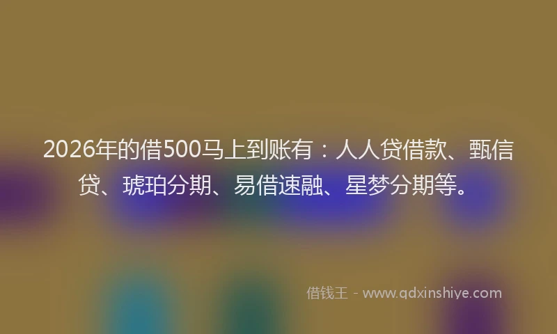 2026年的借500马上到账有：人人贷借款、甄信贷、琥珀分期、易借速融、星梦分期等。