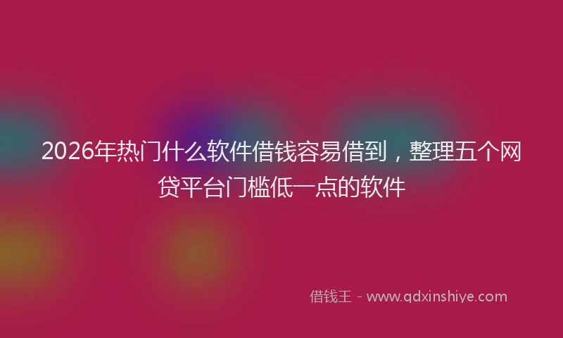 2026年热门什么软件借钱容易借到，整理五个网贷平台门槛低一点的软件