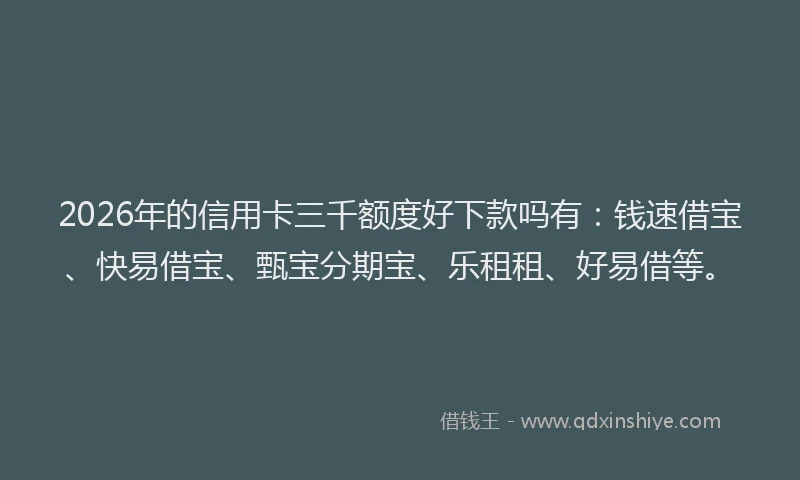 2026年的信用卡三千额度好下款吗有：钱速借宝、快易借宝、甄宝分期宝、乐租租、好易借等。