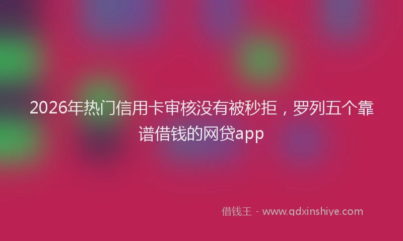 2026年热门信用卡审核没有被秒拒，罗列五个靠谱借钱的网贷app
