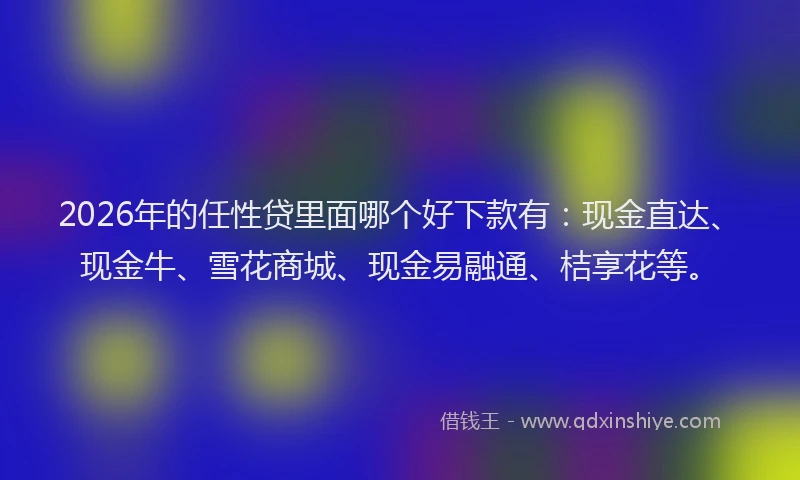 2026年的任性贷里面哪个好下款有：现金直达、现金牛、雪花商城、现金易融通、桔享花等。