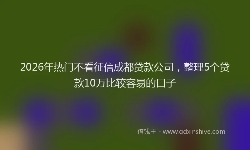 2026年热门不看征信成都贷款公司，整理5个贷款10万比较容易的口子