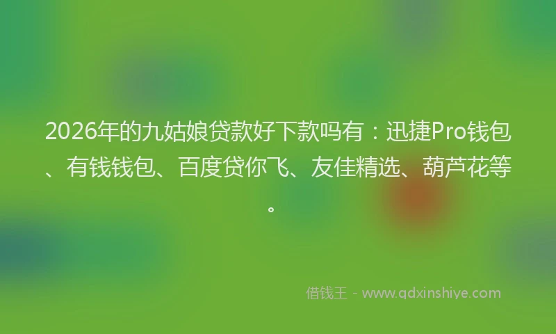 2026年的九姑娘贷款好下款吗有：迅捷Pro钱包、有钱钱包、百度贷你飞、友佳精选、葫芦花等。