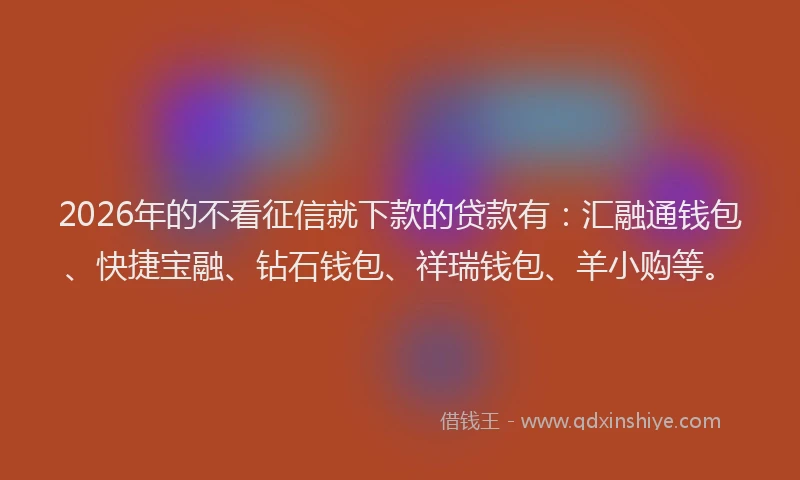 2026年的不看征信就下款的贷款有：汇融通钱包、快捷宝融、钻石钱包、祥瑞钱包、羊小购等。