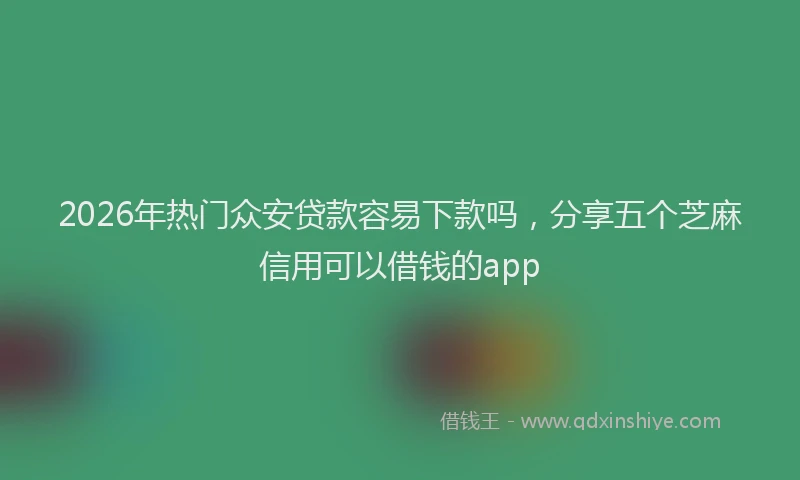2026年热门众安贷款容易下款吗，分享五个芝麻信用可以借钱的app