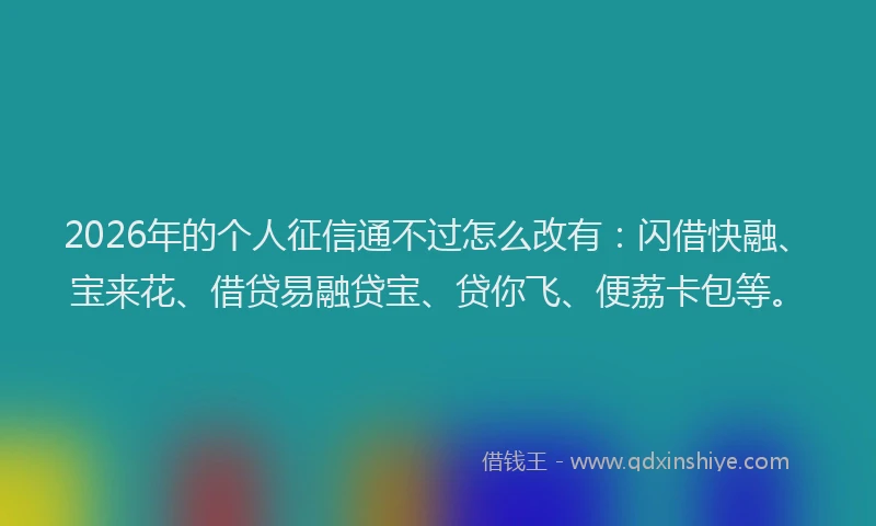 2026年的个人征信通不过怎么改有：闪借快融、宝来花、借贷易融贷宝、贷你飞、便荔卡包等。