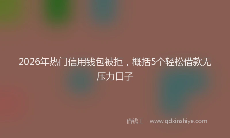 2026年热门信用钱包被拒，概括5个轻松借款无压力口子